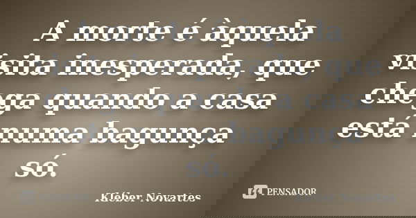 A morte é àquela visita inesperada, que chega quando a casa está numa bagunça só.... Frase de Kléber Novartes.