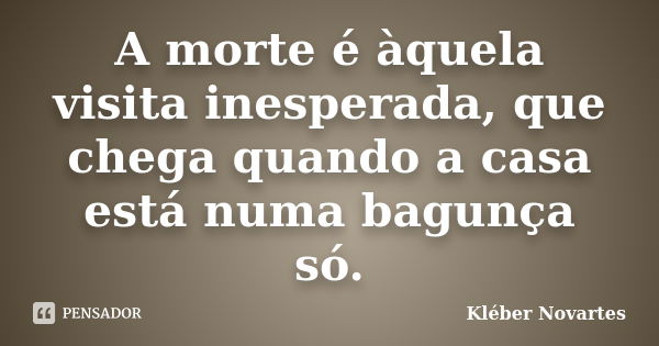 A morte é àquela visita inesperada, que chega quando a casa está numa bagunça só.... Frase de Kléber Novartes.