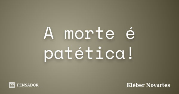 A morte é patética!... Frase de Kléber Novartes.