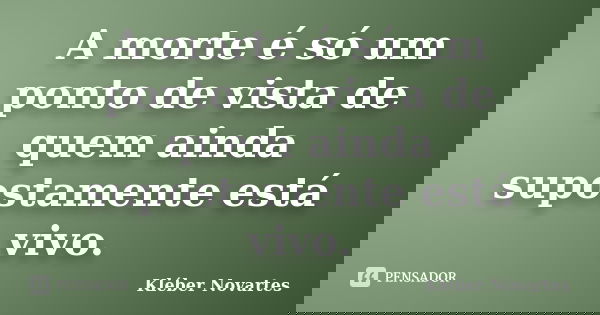 A morte é só um ponto de vista de quem ainda supostamente está vivo.... Frase de Kléber Novartes.
