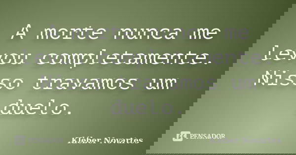 A morte nunca me levou completamente. Nisso travamos um duelo.... Frase de Kléber Novartes.