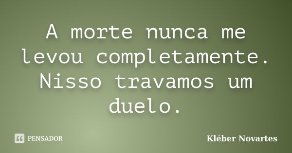 A morte nunca me levou completamente. Nisso travamos um duelo.... Frase de Kléber Novartes.