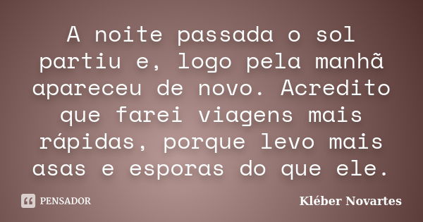 A noite passada o sol partiu e, logo pela manhã apareceu de novo. Acredito que farei viagens mais rápidas, porque levo mais asas e esporas do que ele.... Frase de Kléber Novartes.