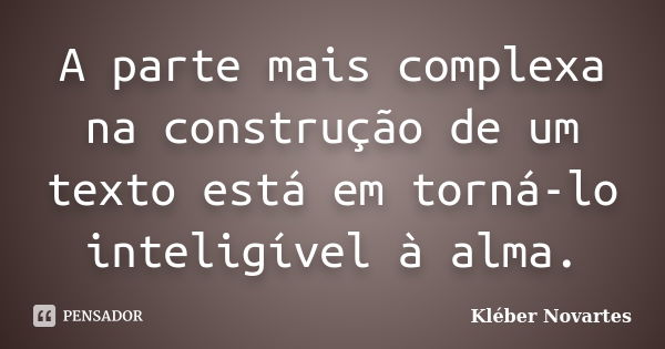 A parte mais complexa na construção de um texto está em torná-lo inteligível à alma.... Frase de Kléber Novartes.