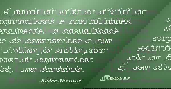 A pauta da vida se dividi em compromissos e casualidades. Geralmente, a casualidade surge do compromisso e num estante ínfimo já volta para ele em forma de comp... Frase de Kléber Novartes.