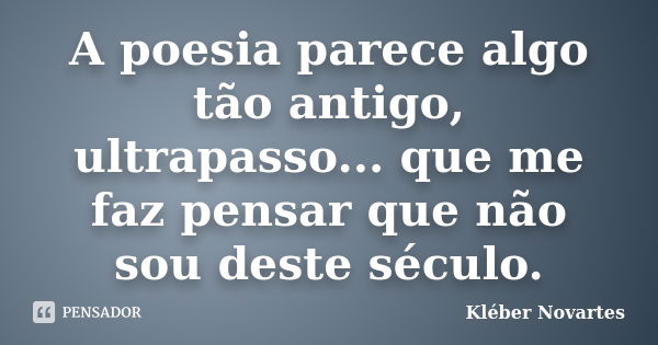 A poesia parece algo tão antigo, ultrapasso... que me faz pensar que não sou deste século.... Frase de Kléber Novartes.