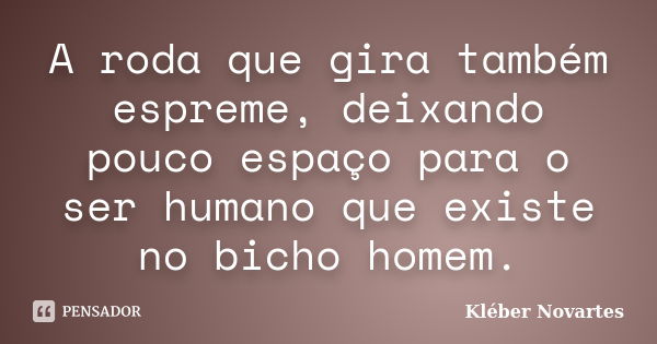 A roda que gira também espreme, deixando pouco espaço para o ser humano que existe no bicho homem.... Frase de Kléber Novartes.