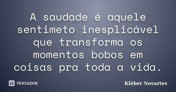 A saudade é aquele sentimeto inesplicável que transforma os momentos bobos em coisas pra toda a vida.... Frase de Kléber Novartes.