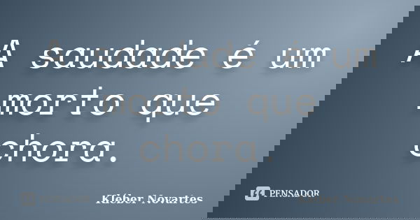 A saudade é um morto que chora.... Frase de Kléber Novartes.