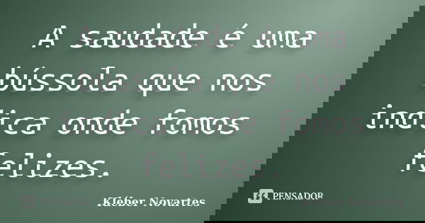 A saudade é uma bússola que nos indica onde fomos felizes.... Frase de Kléber Novartes.
