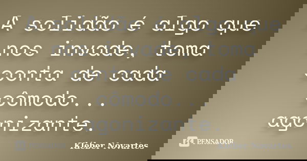A solidão é algo que nos invade, toma conta de cada cômodo... agonizante.... Frase de Kléber Novartes.