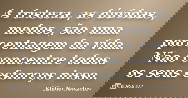 A tristeza, as dúvidas, medos, são uma porcentagem da vida. Não concentre todos os seus esforços nisso.... Frase de Kléber Novartes.