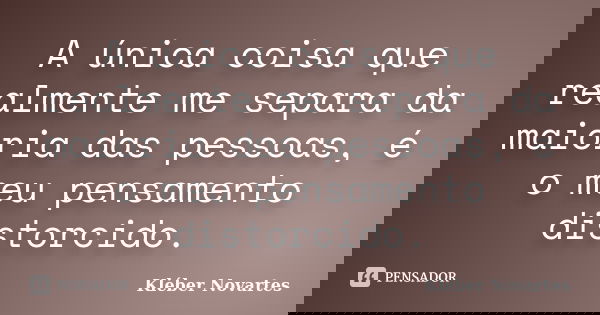 A única coisa que realmente me separa da maioria das pessoas, é o meu pensamento distorcido.... Frase de Kléber Novartes.