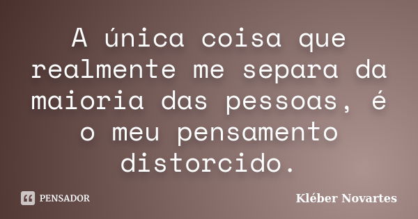 A única coisa que realmente me separa da maioria das pessoas, é o meu pensamento distorcido.... Frase de Kléber Novartes.