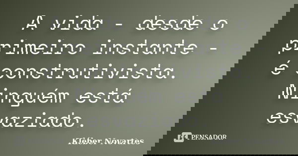A vida - desde o primeiro instante - é construtivista. Ninguém está esvaziado.... Frase de Kléber Novartes.