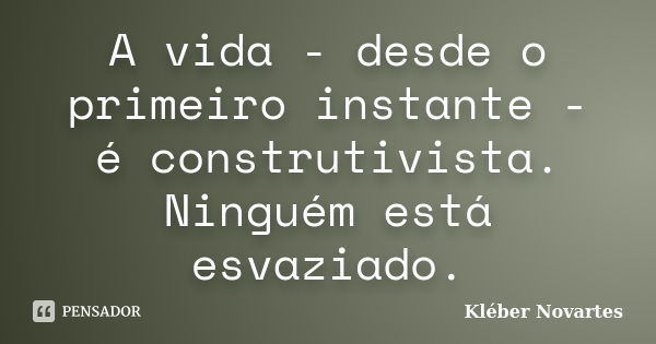 A vida - desde o primeiro instante - é construtivista. Ninguém está esvaziado.... Frase de Kléber Novartes.