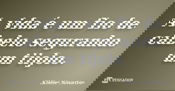 A vida é um fio de cabelo segurando um tijolo.... Frase de Kléber Novartes.