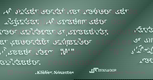 A vida está no réves da lógica. A ordem dos fatores altera o produto, e uma questão simples (1+1) pode ter “N” resultados.... Frase de Kléber Novartes.