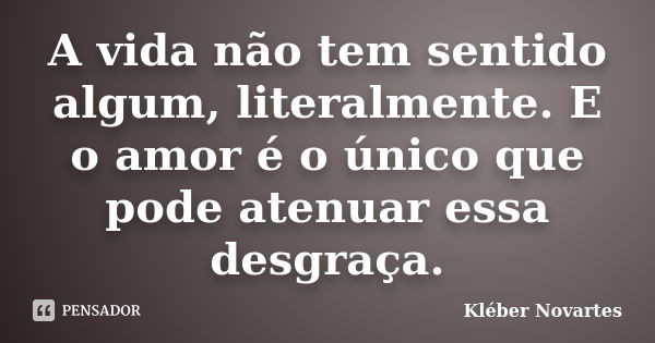 A vida não tem sentido algum, literalmente. E o amor é o único que pode atenuar essa desgraça.... Frase de Kléber Novartes.