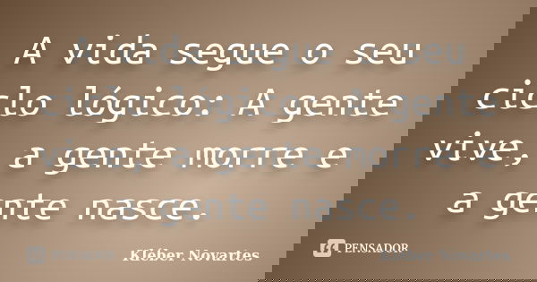 A vida segue o seu ciclo lógico: A gente vive, a gente morre e a gente nasce.... Frase de Kléber Novartes.