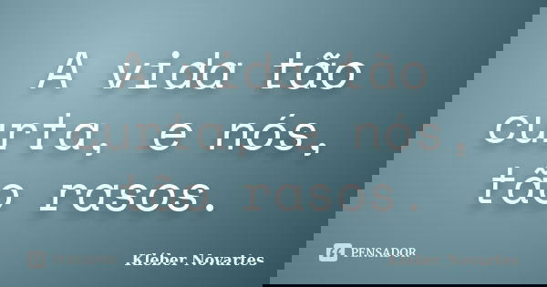 A vida tão curta, e nós, tão rasos.... Frase de Kléber Novartes.