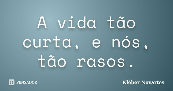 A vida tão curta, e nós, tão rasos.... Frase de Kléber Novartes.