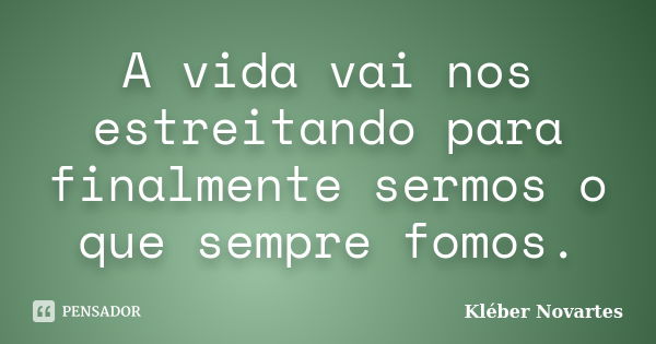 A vida vai nos estreitando para finalmente sermos o que sempre fomos.... Frase de Kléber Novartes.