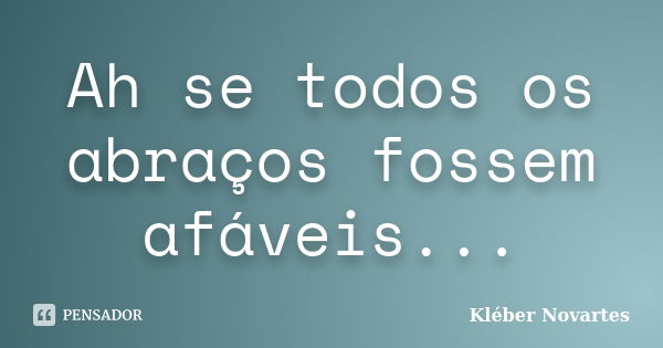 Ah se todos os abraços fossem afáveis...... Frase de Kléber Novartes.