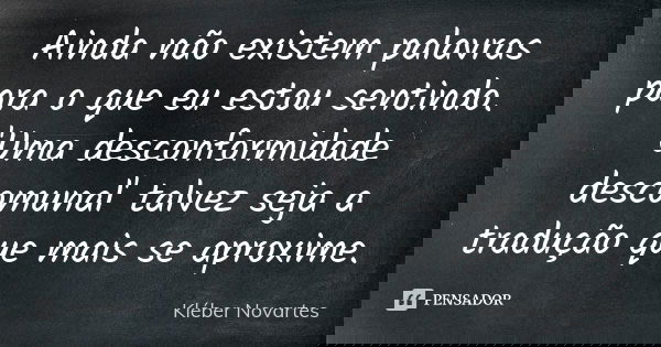 Ainda não existem palavras para o que eu estou sentindo. 'Uma desconformidade descomunal' talvez seja a tradução que mais se aproxime.... Frase de Kléber Novartes.
