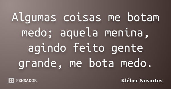 Algumas coisas me botam medo; aquela menina, agindo feito gente grande, me bota medo.... Frase de Kléber Novartes.