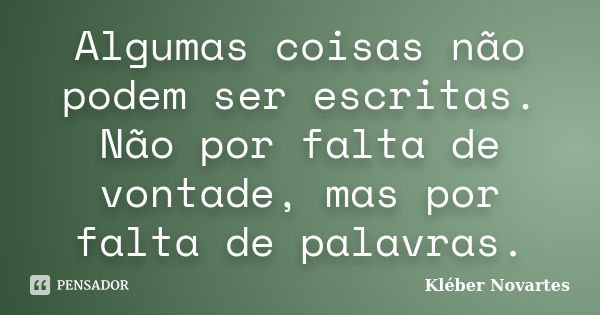 Algumas coisas não podem ser escritas. Não por falta de vontade, mas por falta de palavras.... Frase de Kléber Novartes.