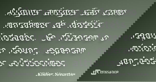 Alguns amigos são como mordomos de hotéis requintados. Se fizerem o mínimo favor, esperam gorjetas altíssimas.... Frase de Kléber Novartes.