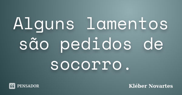 Alguns lamentos são pedidos de socorro.... Frase de Kléber Novartes.