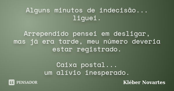 Alguns minutos de indecisão... liguei. Arrependido pensei em desligar, mas já era tarde, meu número deveria estar registrado. Caixa postal... um alívio inespera... Frase de Kléber Novartes.