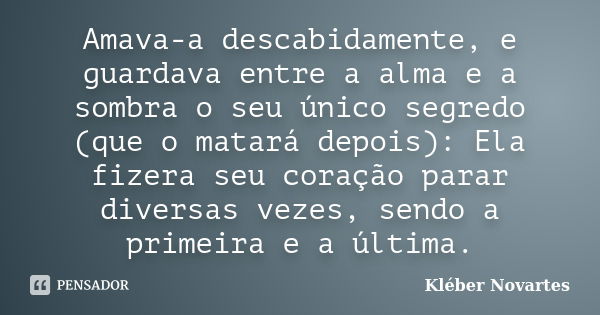 Amava-a descabidamente, e guardava entre a alma e a sombra o seu único segredo (que o matará depois): Ela fizera seu coração parar diversas vezes, sendo a prime... Frase de Kléber Novartes.