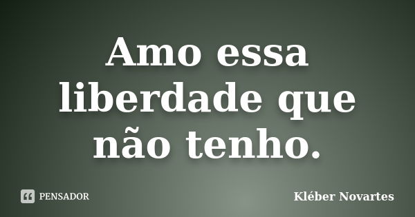 Amo essa liberdade que não tenho.... Frase de Kléber Novartes.