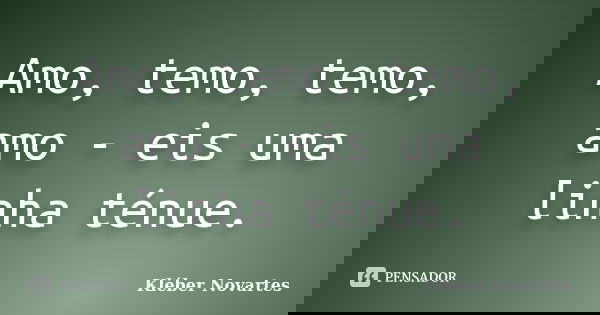 Amo, temo, temo, amo - eis uma linha ténue.... Frase de Kléber Novartes.