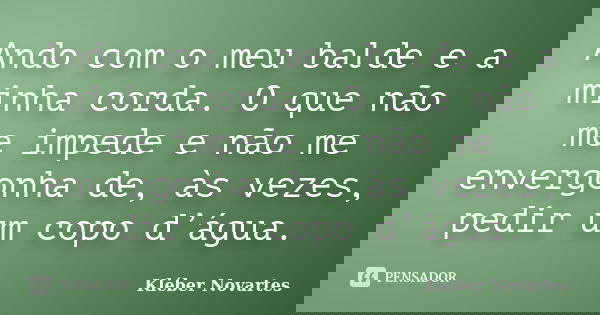 Ando com o meu balde e a minha corda. O que não me impede e não me envergonha de, às vezes, pedir um copo d’água.... Frase de Kléber Novartes.