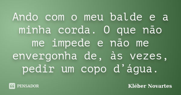 Ando com o meu balde e a minha corda. O que não me impede e não me envergonha de, às vezes, pedir um copo d’água.... Frase de Kléber Novartes.