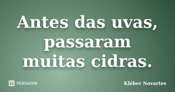 Antes das uvas, passaram muitas cidras.... Frase de Kléber Novartes.