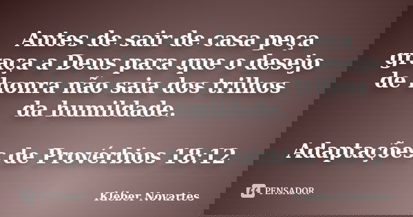 Antes de sair de casa peça graça a Deus para que o desejo de honra não saia dos trilhos da humildade. Adaptações de Provérbios 18:12... Frase de Kléber Novartes.