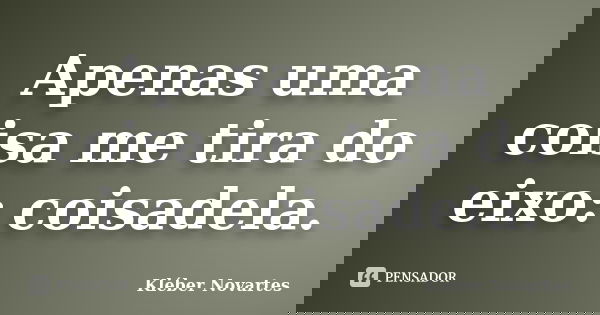 Apenas uma coisa me tira do eixo: coisadela.... Frase de Kléber Novartes.