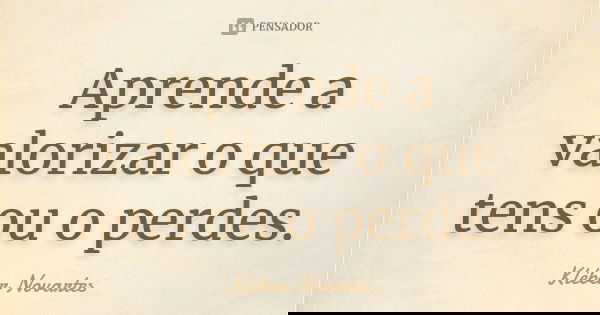 Aprende a valorizar o que tens ou o perdes.... Frase de Kléber Novartes.