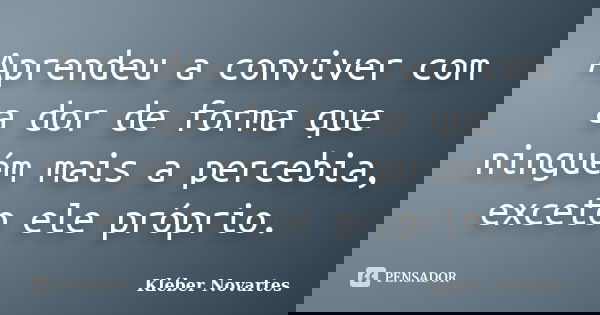 Aprendeu a conviver com a dor de forma que ninguém mais a percebia, exceto ele próprio.... Frase de Kléber Novartes.