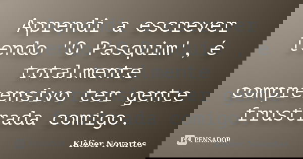 Aprendi a escrever lendo 'O Pasquim', é totalmente compreensivo ter gente frustrada comigo.... Frase de Kléber Novartes.