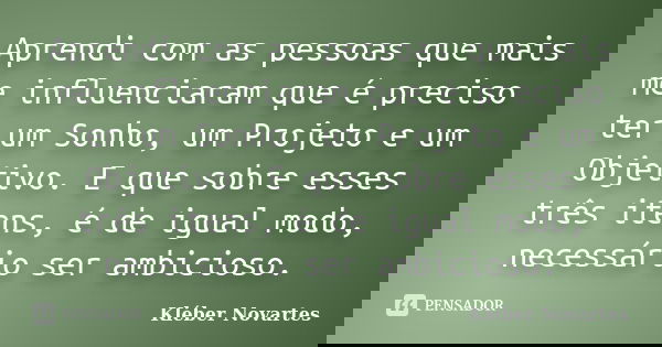 Aprendi com as pessoas que mais me influenciaram que é preciso ter um Sonho, um Projeto e um Objetivo. E que sobre esses três itens, é de igual modo, necessário... Frase de Kléber Novartes.