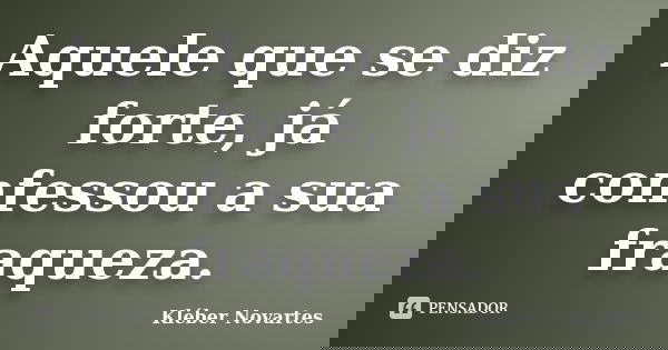 Aquele que se diz forte, já confessou a sua fraqueza.... Frase de Kléber Novartes.