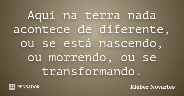 Aqui na terra nada acontece de diferente, ou se está nascendo, ou morrendo, ou se transformando.... Frase de Kléber Novartes.