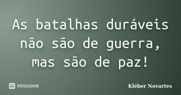 As batalhas duráveis não são de guerra, mas são de paz!... Frase de Kléber Novartes.