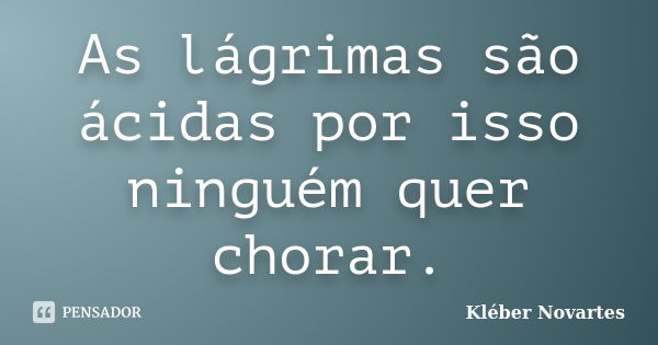 As lágrimas são ácidas por isso ninguém quer chorar.... Frase de Kléber Novartes.